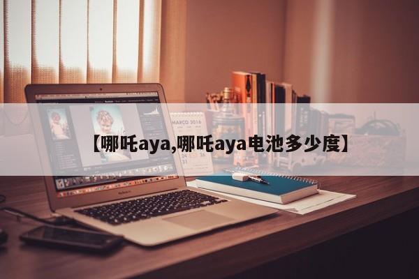 【哪吒aya,哪吒aya电池多少度】