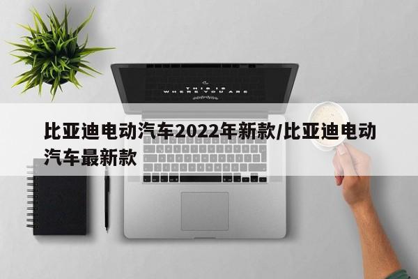 比亚迪电动汽车2022年新款/比亚迪电动汽车最新款